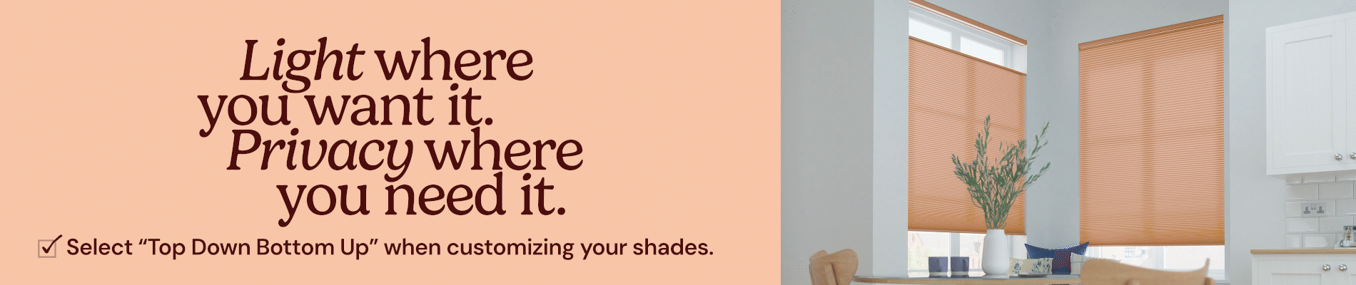 Light where you want it. Privacy where you need it. Select top down bottom up when customizing your shades.