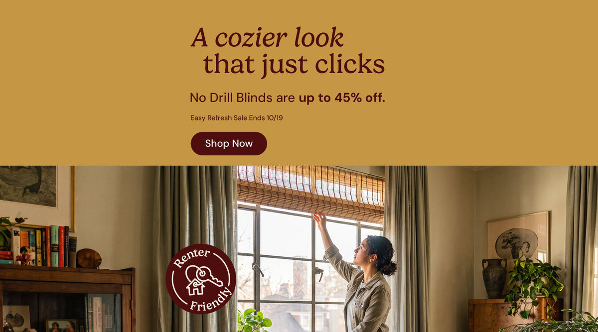 A cozier look that just clicks. No drill blinds are up to 45% off. Easy refresh sale ends October nineteenth. Shop now. Renter friendly.