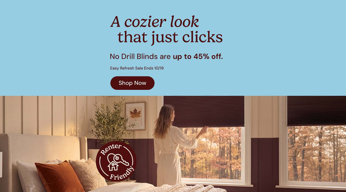 A cozier look that just clicks. No drill blinds are up to 45% off. Easy refresh sale ends October nineteenth. Shop now. Renter friendly.