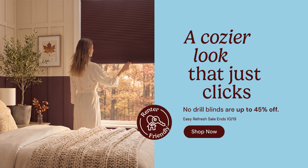 A cozier look that just clicks. No drill blinds are up to 45% off. Easy refresh sale ends October nineteenth. Shop now. Renter friendly.